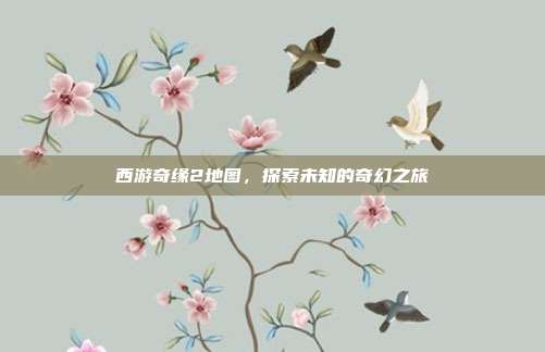 西游奇缘2地图，探索未知的奇幻之旅