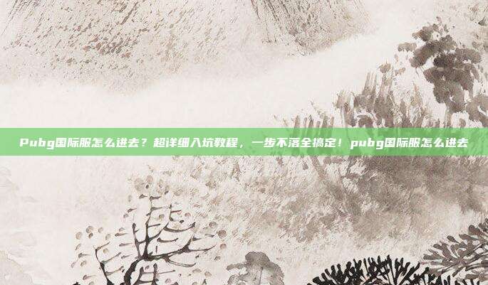 Pubg国际服怎么进去？超详细入坑教程，一步不落全搞定！pubg国际服怎么进去