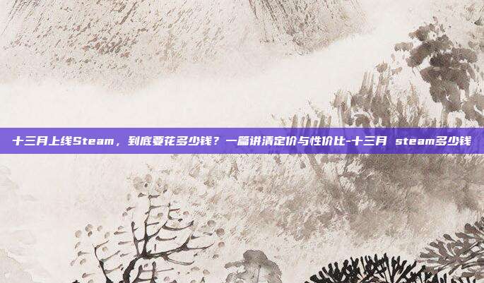 十三月上线Steam，到底要花多少钱？一篇讲清定价与性价比-十三月 steam多少钱