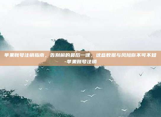 苹果账号注销指南，告别前的最后一课，这些数据与风险你不可不知-苹果账号注销