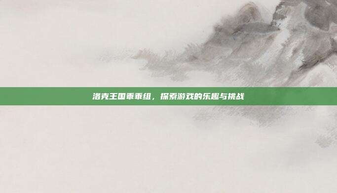 洛克王国乖乖组，探索游戏的乐趣与挑战