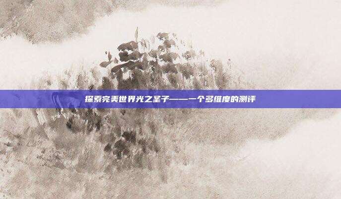 探索完美世界光之圣子——一个多维度的测评