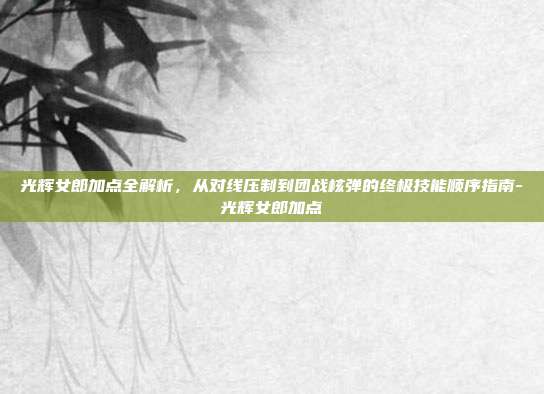光辉女郎加点全解析，从对线压制到团战核弹的终极技能顺序指南-光辉女郎加点