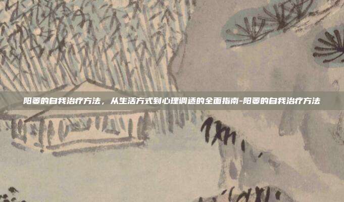阳萎的自我治疗方法，从生活方式到心理调适的全面指南-阳萎的自我治疗方法