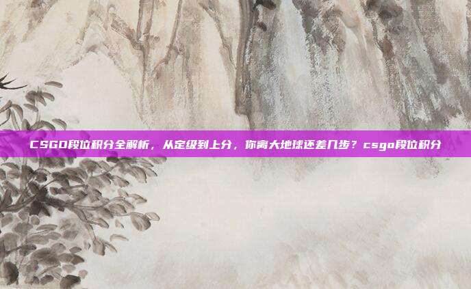 CSGO段位积分全解析，从定级到上分，你离大地球还差几步？csgo段位积分