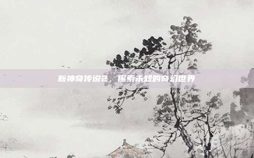 新神奇传说2，探索未知的奇幻世界