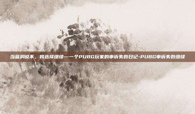 当蓝洞说不，我选择继续—一个PUBG玩家的申诉失败日记-PUBG申诉失败继续