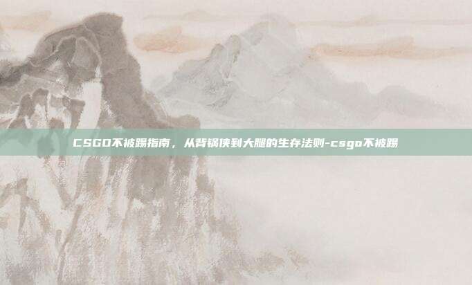 CSGO不被踢指南，从背锅侠到大腿的生存法则-csgo不被踢