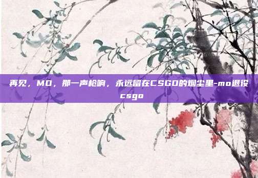 再见，MO，那一声枪响，永远留在CSGO的烟尘里-mo退役 csgo