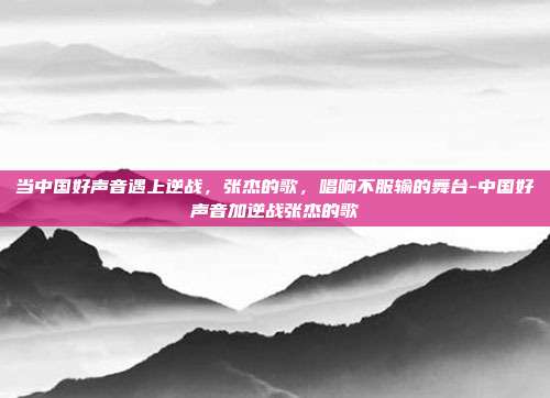 当中国好声音遇上逆战，张杰的歌，唱响不服输的舞台-中国好声音加逆战张杰的歌