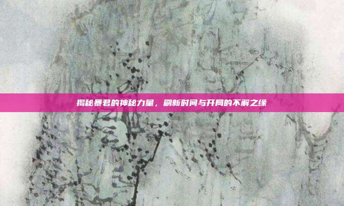 揭秘暴君的神秘力量,刷新时间与开局的不解之缘