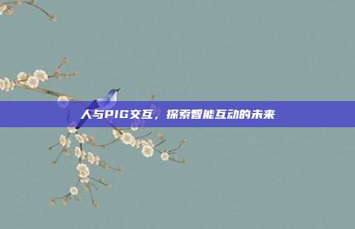 人与PIG交互，探索智能互动的未来