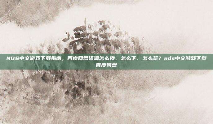 NDS中文游戏下载指南，百度网盘资源怎么找、怎么下、怎么玩？nds中文游戏下载百度网盘