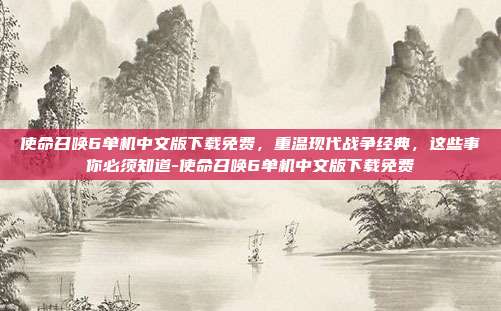 使命召唤6单机中文版下载免费，重温现代战争经典，这些事你必须知道-使命召唤6单机中文版下载免费