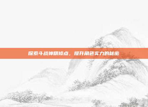 探索斗战神精修点，提升角色实力的秘密
