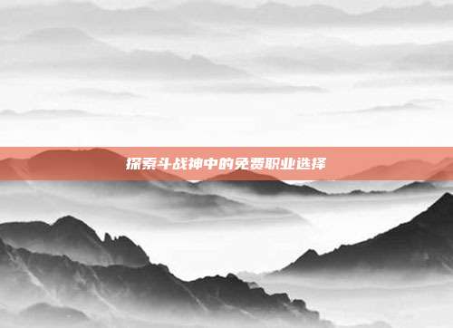 探索斗战神中的免费职业选择