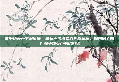 和平精英芦苇沼彩蛋，藏在芦苇深处的神秘宝箱，你找到了吗？和平精英芦苇沼彩蛋