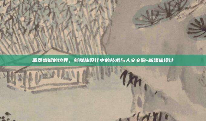 重塑感知的边界，新媒体设计中的技术与人文交响-新媒体设计