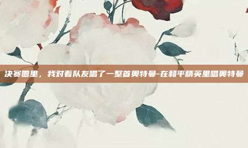 决赛圈里，我对着队友唱了一整首奥特曼-在和平精英里唱奥特曼