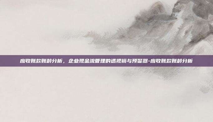 应收账款账龄分析，企业现金流管理的透视镜与预警器-应收账款账龄分析