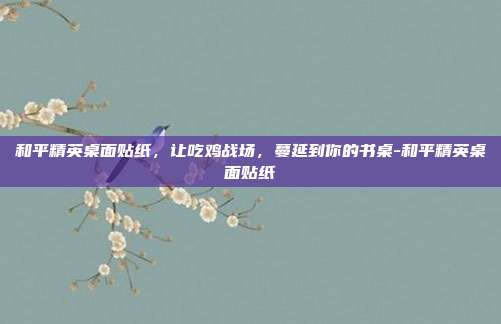 和平精英桌面贴纸，让吃鸡战场，蔓延到你的书桌-和平精英桌面贴纸