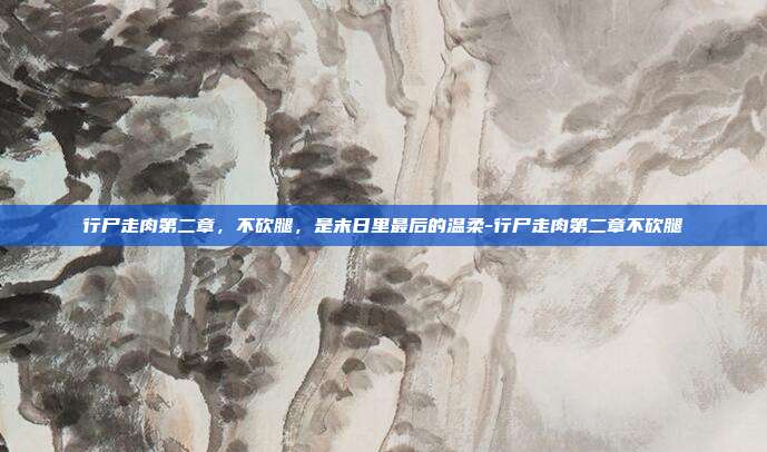 行尸走肉第二章，不砍腿，是末日里最后的温柔-行尸走肉第二章不砍腿