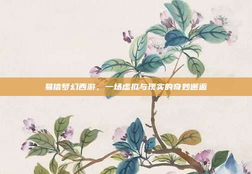 易信梦幻西游，一场虚拟与现实的奇妙邂逅
