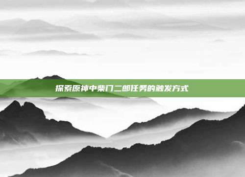 探索原神中柴门二郎任务的触发方式