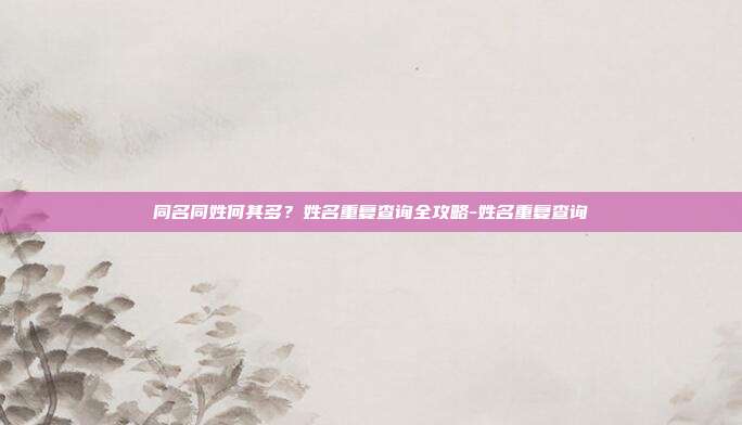 同名同姓何其多？姓名重复查询全攻略-姓名重复查询