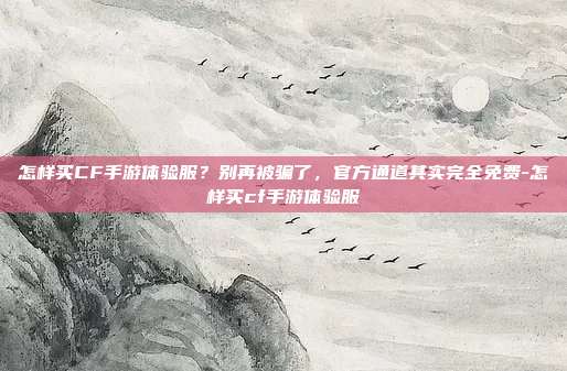 怎样买CF手游体验服？别再被骗了，官方通道其实完全免费-怎样买cf手游体验服