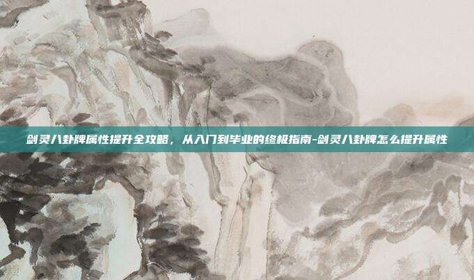 剑灵八卦牌属性提升全攻略，从入门到毕业的终极指南-剑灵八卦牌怎么提升属性