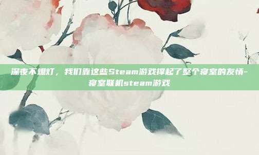 深夜不熄灯，我们靠这些Steam游戏撑起了整个寝室的友情-寝室联机steam游戏