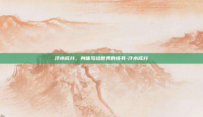汗水成分，身体写给世界的情书-汗水成分