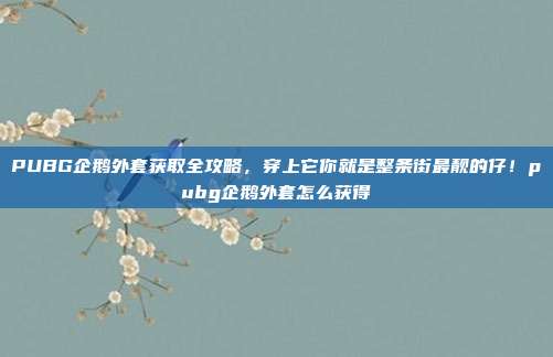PUBG企鹅外套获取全攻略，穿上它你就是整条街最靓的仔！pubg企鹅外套怎么获得