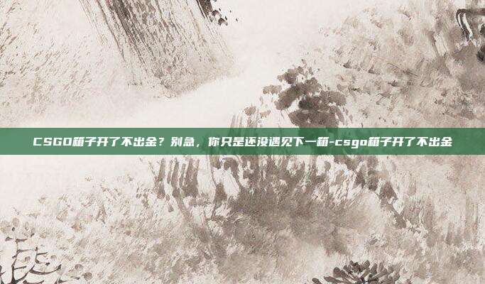 CSGO箱子开了不出金？别急，你只是还没遇见下一箱-csgo箱子开了不出金