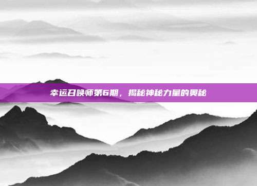 幸运召唤师第6期，揭秘神秘力量的奥秘