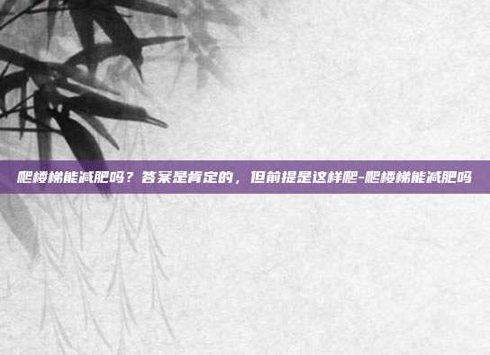 爬楼梯能减肥吗？答案是肯定的，但前提是这样爬-爬楼梯能减肥吗
