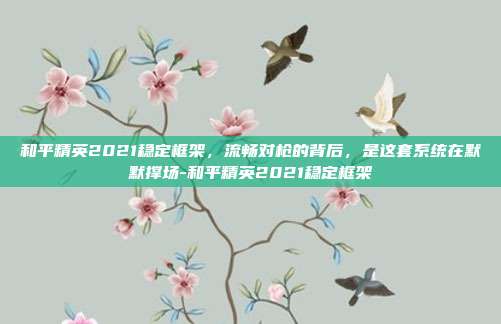 和平精英2021稳定框架，流畅对枪的背后，是这套系统在默默撑场-和平精英2021稳定框架