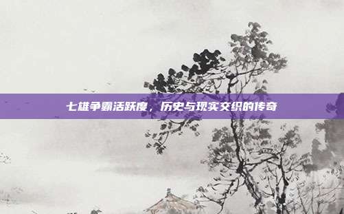 七雄争霸活跃度，历史与现实交织的传奇