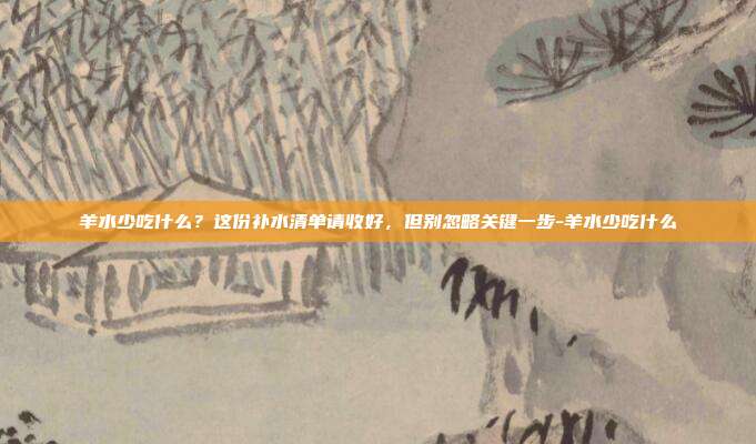 羊水少吃什么？这份补水清单请收好，但别忽略关键一步-羊水少吃什么