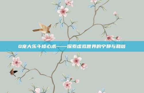 Q宠大乐斗修心术——探索虚拟世界的宁静与和谐