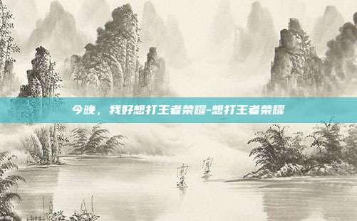 今晚，我好想打王者荣耀-想打王者荣耀