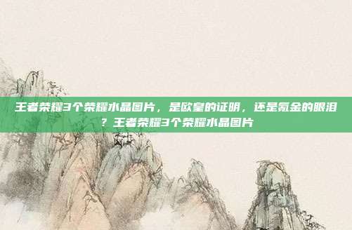 王者荣耀3个荣耀水晶图片，是欧皇的证明，还是氪金的眼泪？王者荣耀3个荣耀水晶图片