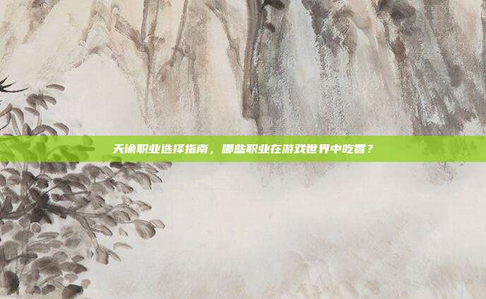天谕职业选择指南，哪些职业在游戏世界中吃香？