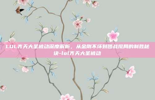 LOL齐天大圣被动深度解析，从金刚不坏到团战搅局的制胜秘诀-lol齐天大圣被动
