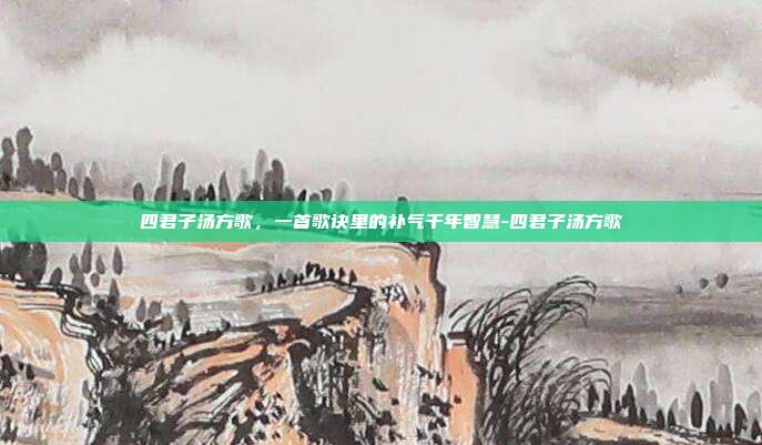 四君子汤方歌，一首歌诀里的补气千年智慧-四君子汤方歌