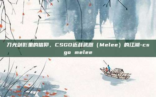 刀光剑影里的信仰,CSGO近战武器(Melee)的江湖-csgo melee
