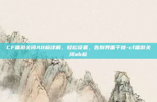 CF端游关闭AB标详解，轻松设置，告别界面干扰-cf端游关闭ab标