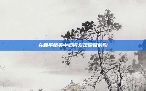在和平精英中如何发现隐藏的胸