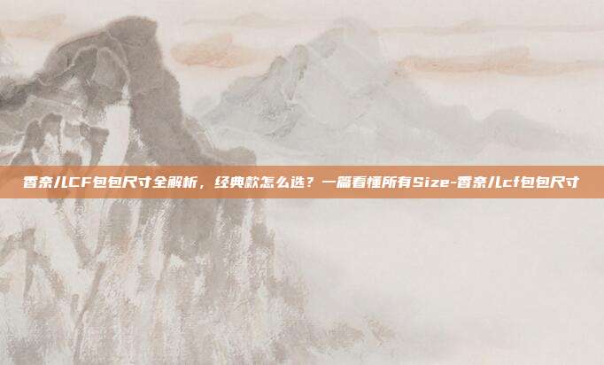 香奈儿CF包包尺寸全解析，经典款怎么选？一篇看懂所有Size-香奈儿cf包包尺寸